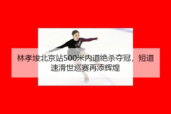 林孝埈北京站500米内道绝杀夺冠，短道速滑世巡赛再添辉煌