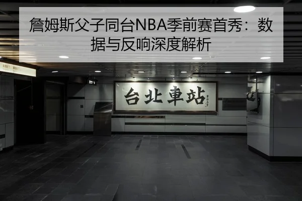 詹姆斯父子同台NBA季前赛首秀：数据与反响深度解析