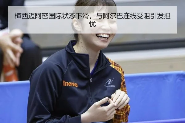 梅西迈阿密国际状态下滑，与阿尔巴连线受阻引发担忧