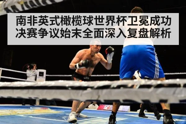 南非英式橄榄球世界杯卫冕成功决赛争议始末全面深入复盘解析