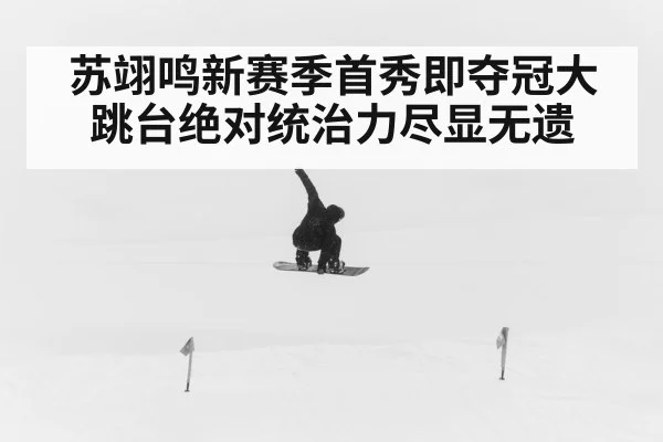 苏翊鸣新赛季首秀即夺冠大跳台绝对统治力尽显无遗