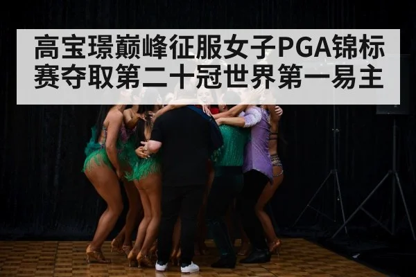 高宝璟巅峰征服女子PGA锦标赛夺取第二十冠世界第一易主