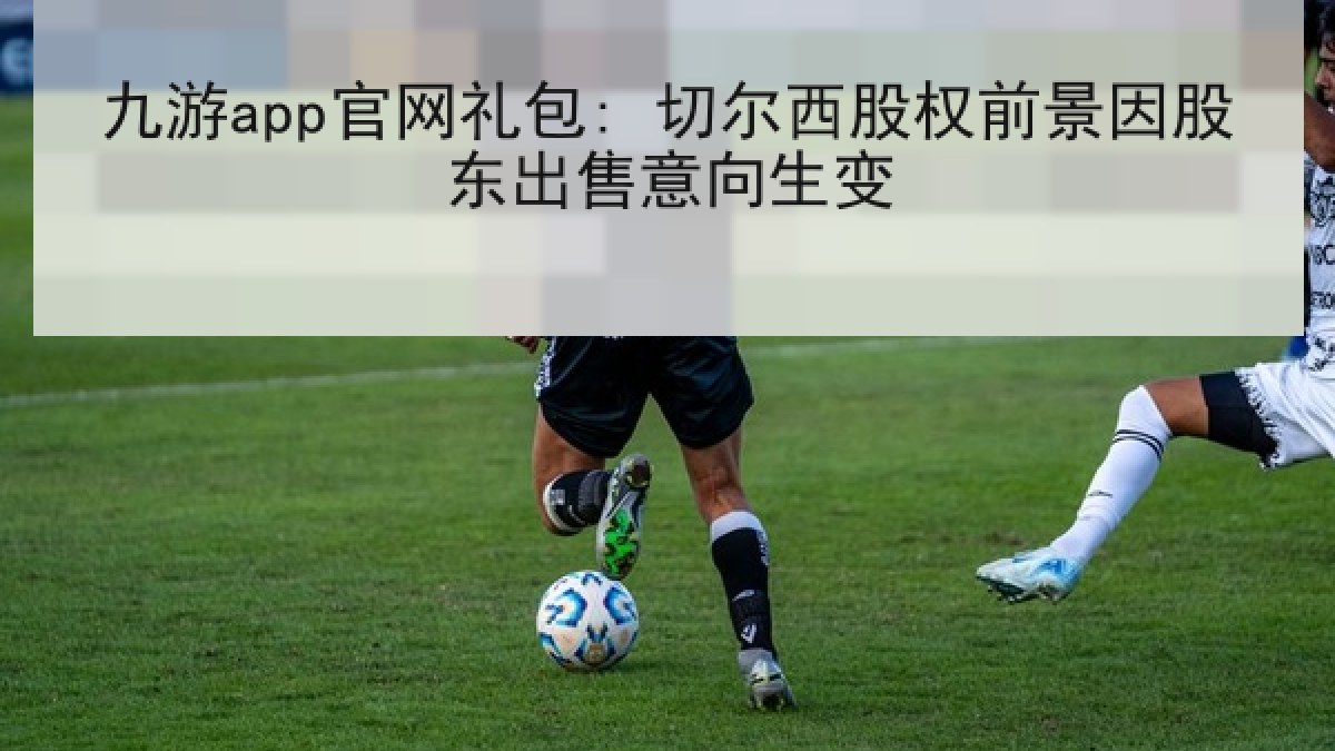 九游app官网礼包: 切尔西股权前景因股东出售意向生变 九游app官网礼包: 切尔西股权前景因股东出售意向生变