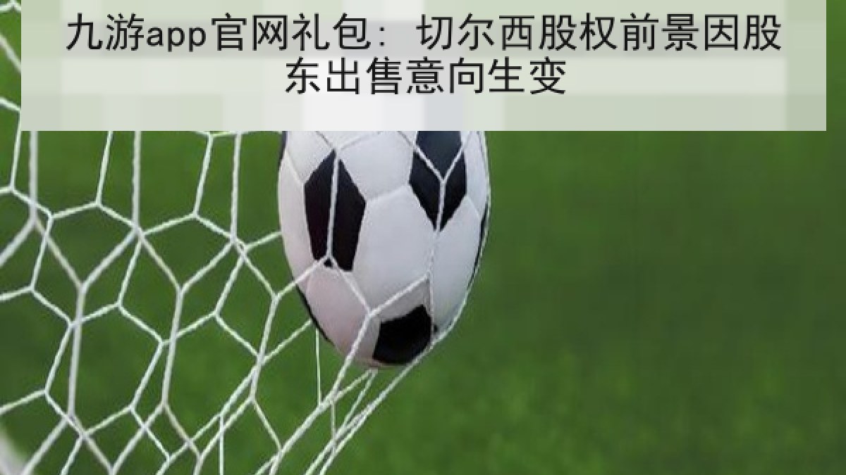 九游app官网礼包: 切尔西股权前景因股东出售意向生变