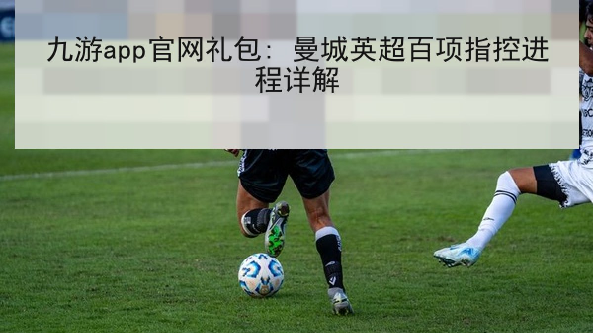 九游app官网礼包: 曼城英超百项指控进程详解 九游app官网礼包: 曼城英超百项指控进程详解